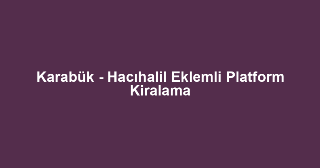 Karabük - Hacıhalil Eklemli Platform Kiralama