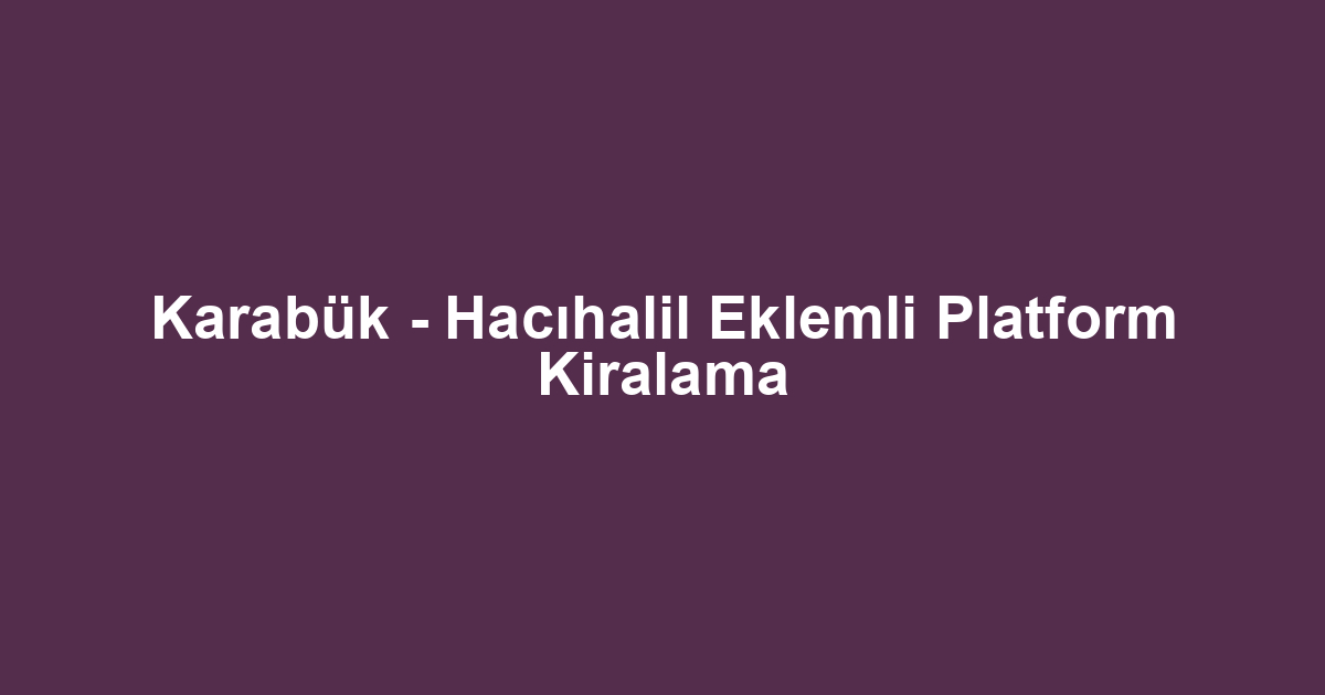 Karabük - Hacıhalil Eklemli Platform Kiralama