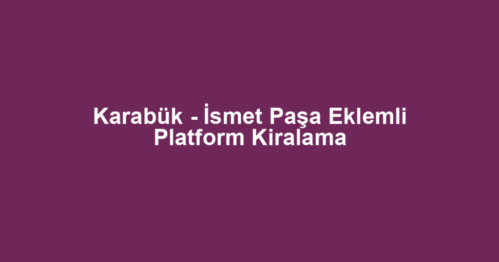 Karabük - İsmet Paşa Eklemli Platform Kiralama
