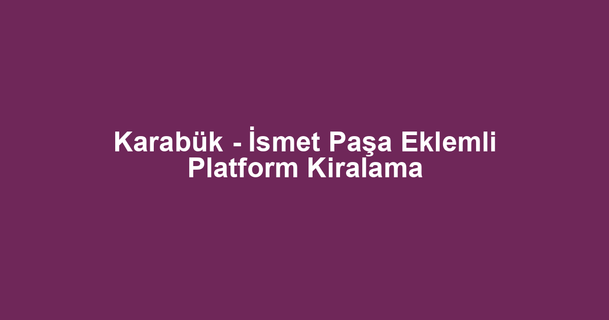 Karabük - İsmet Paşa Eklemli Platform Kiralama