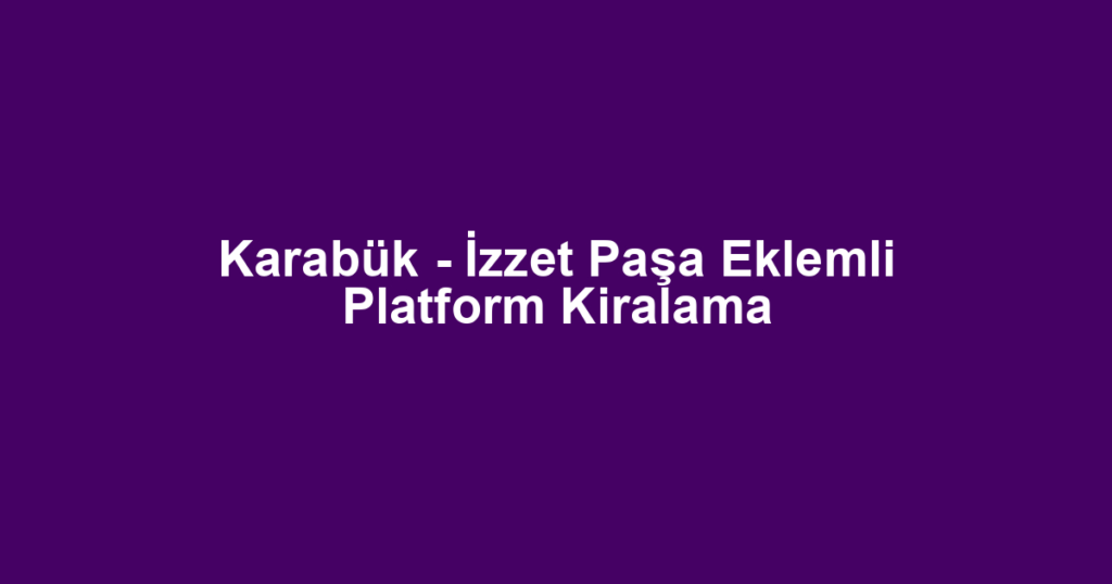 Karabük - İzzet Paşa Eklemli Platform Kiralama
