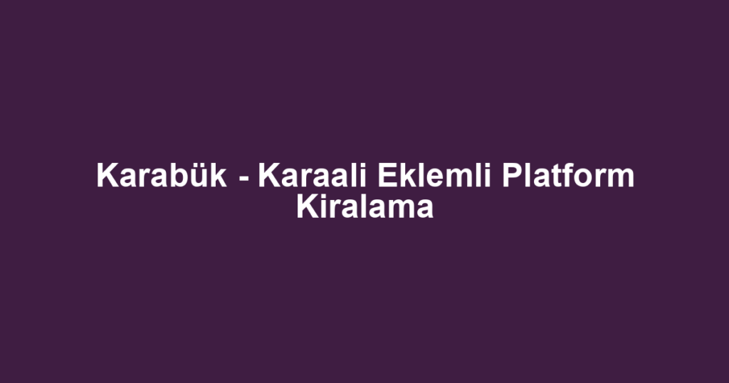 Karabük - Karaali Eklemli Platform Kiralama