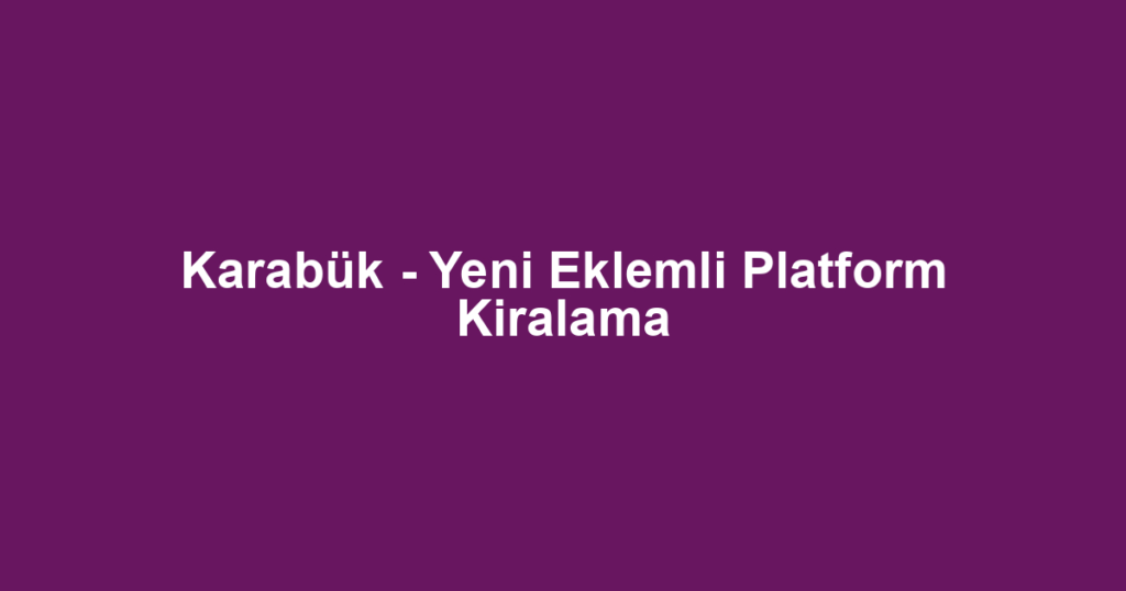 Karabük - Yeni Eklemli Platform Kiralama
