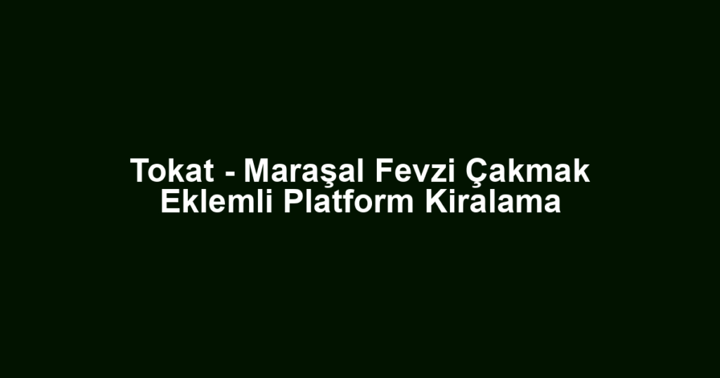 Tokat - Maraşal Fevzi Çakmak Eklemli Platform Kiralama