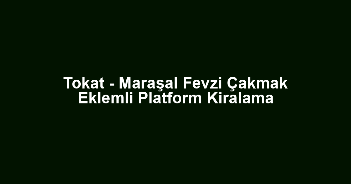 Tokat - Maraşal Fevzi Çakmak Eklemli Platform Kiralama