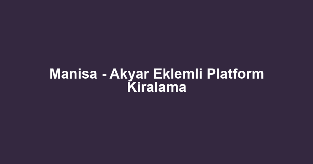 Manisa - Akyar Eklemli Platform Kiralama