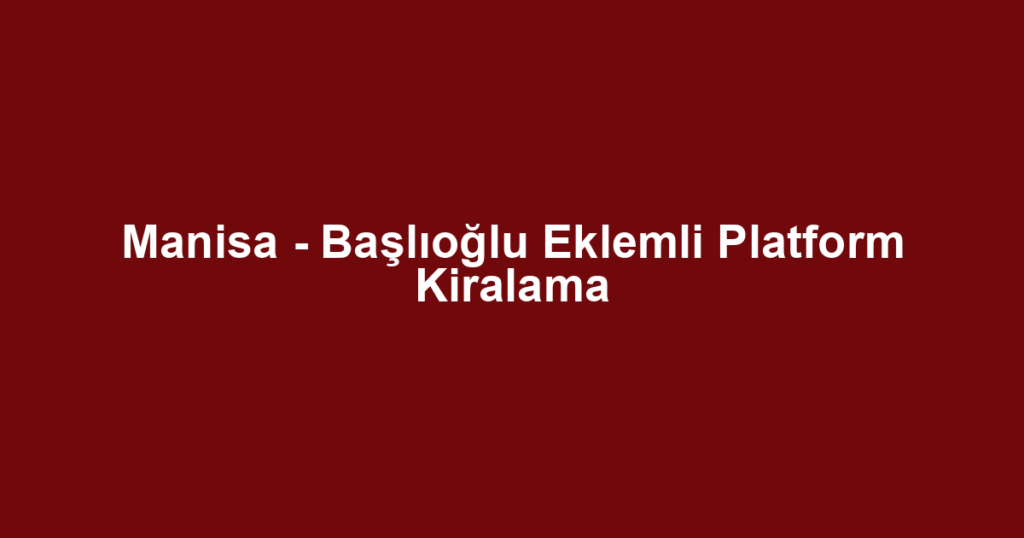 Manisa - Başlıoğlu Eklemli Platform Kiralama
