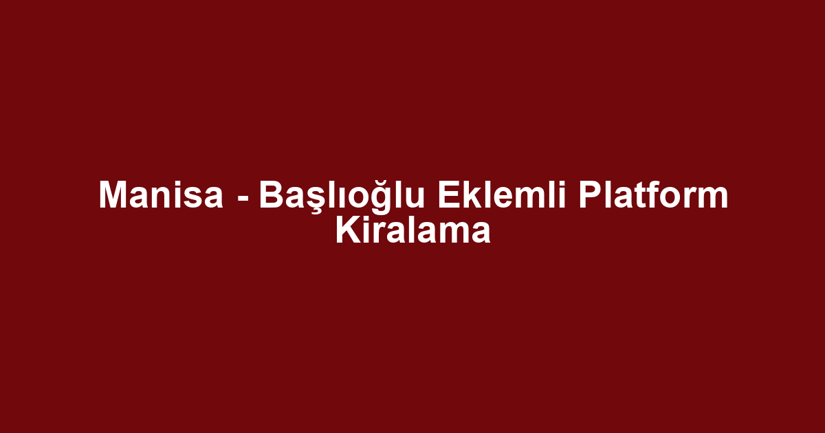 Manisa - Başlıoğlu Eklemli Platform Kiralama