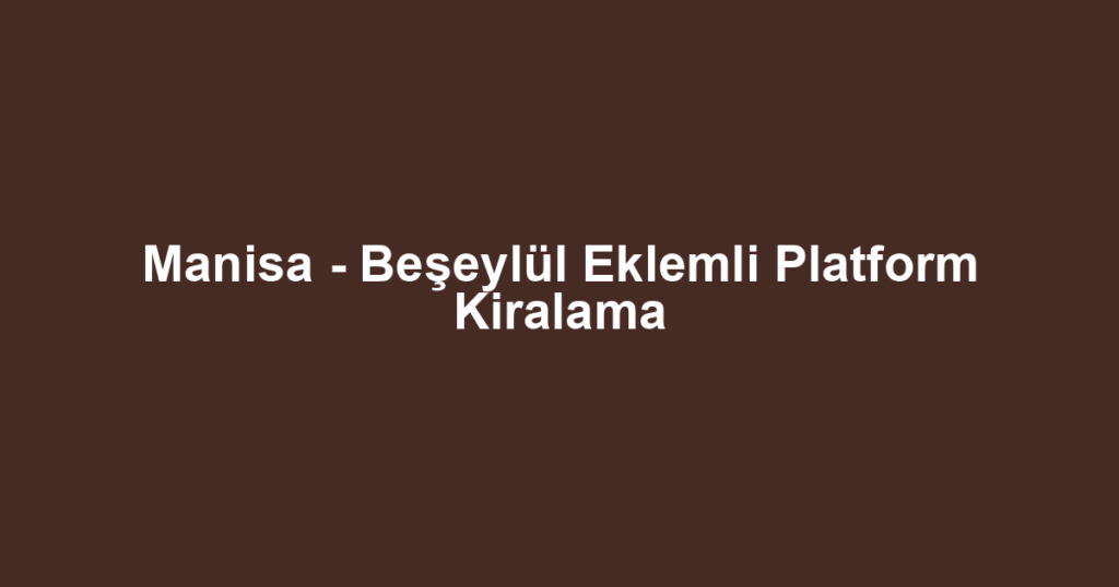 Manisa - Beşeylül Eklemli Platform Kiralama