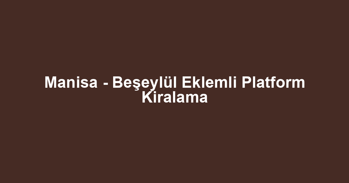 Manisa - Beşeylül Eklemli Platform Kiralama