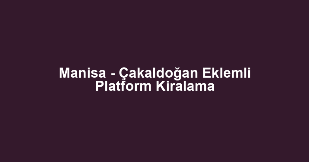 Manisa - Çakaldoğan Eklemli Platform Kiralama