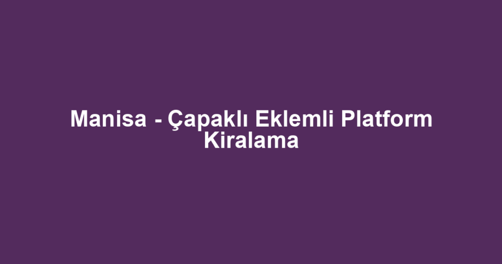 Manisa - Çapaklı Eklemli Platform Kiralama