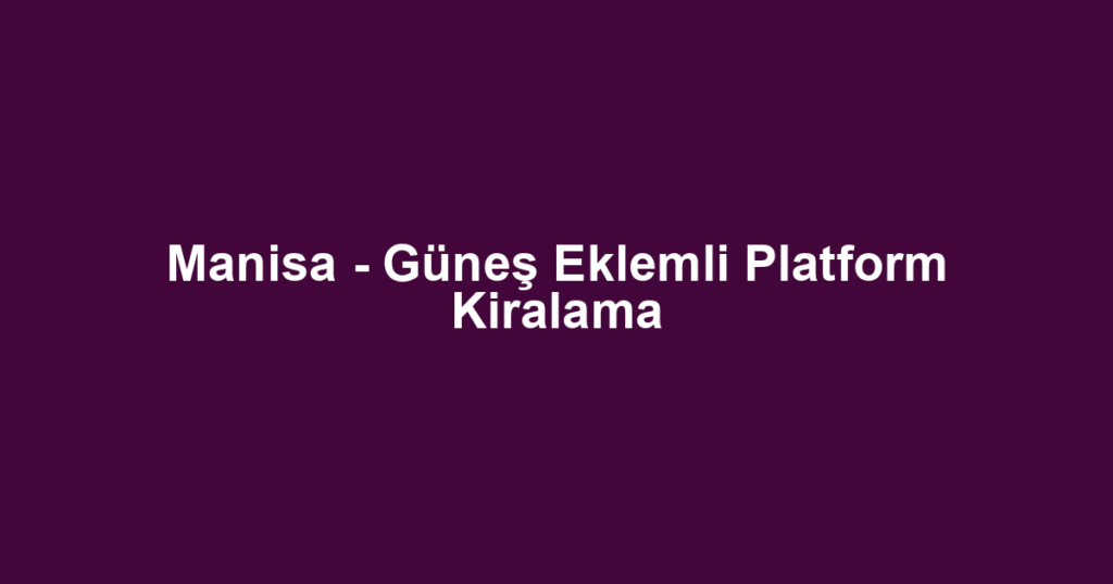 Manisa - Güneş Eklemli Platform Kiralama