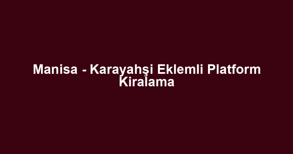 Manisa - Karayahşi Eklemli Platform Kiralama