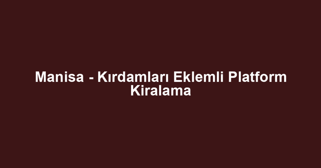 Manisa - Kırdamları Eklemli Platform Kiralama