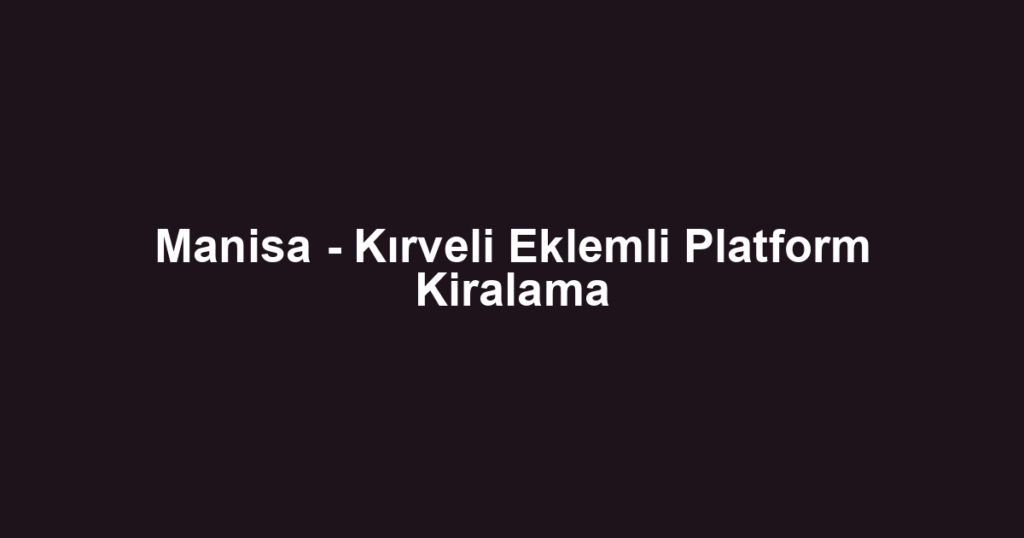 Manisa - Kırveli Eklemli Platform Kiralama