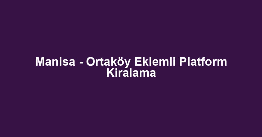 Manisa - Ortaköy Eklemli Platform Kiralama