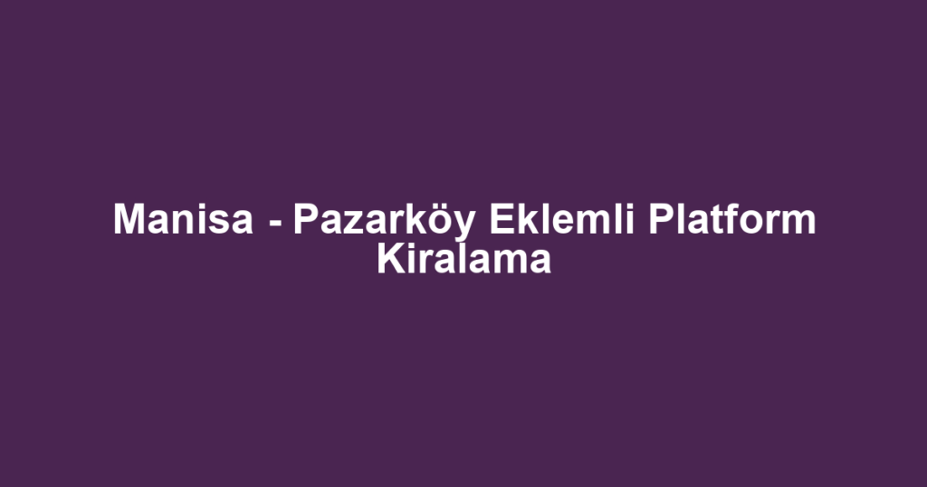 Manisa - Pazarköy Eklemli Platform Kiralama