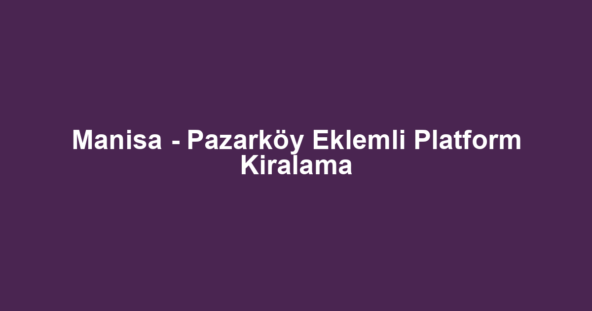 Manisa - Pazarköy Eklemli Platform Kiralama