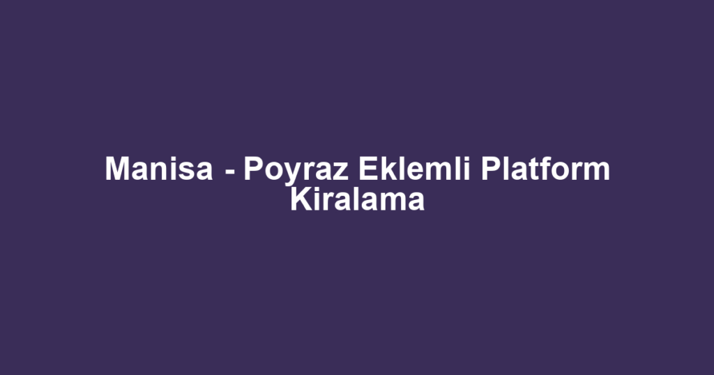 Manisa - Poyraz Eklemli Platform Kiralama