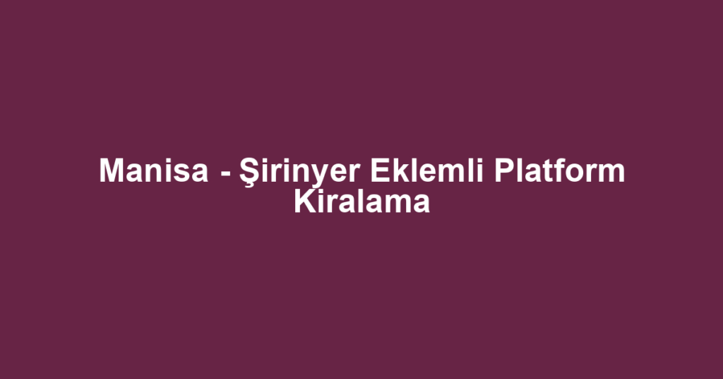 Manisa - Şirinyer Eklemli Platform Kiralama