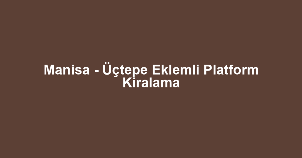 Manisa - Üçtepe Eklemli Platform Kiralama
