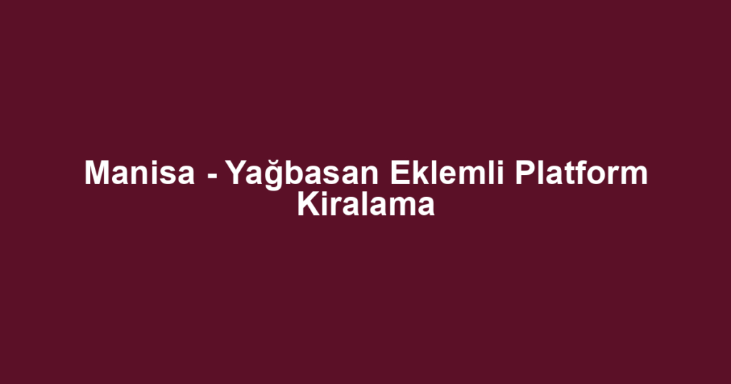 Manisa - Yağbasan Eklemli Platform Kiralama