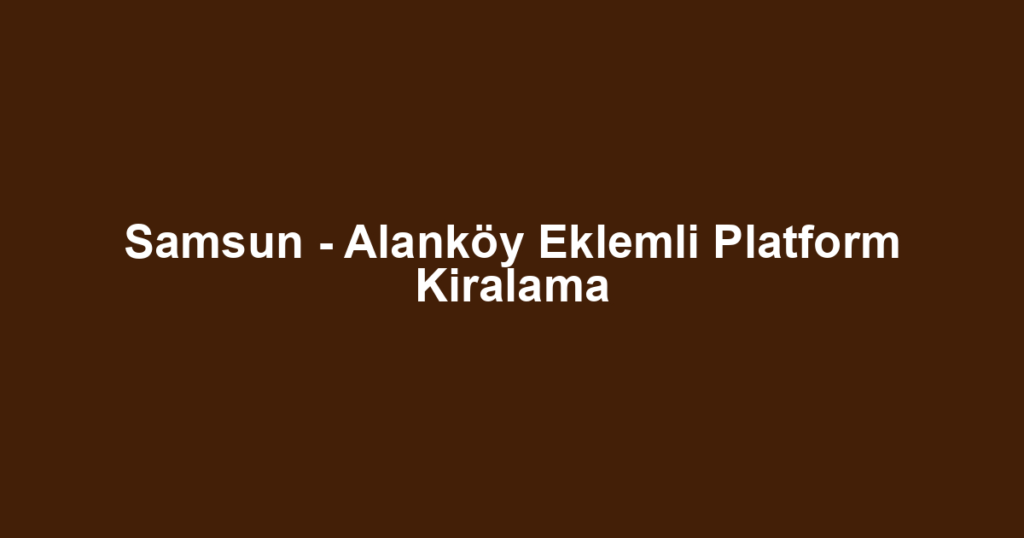 Samsun - Alanköy Eklemli Platform Kiralama