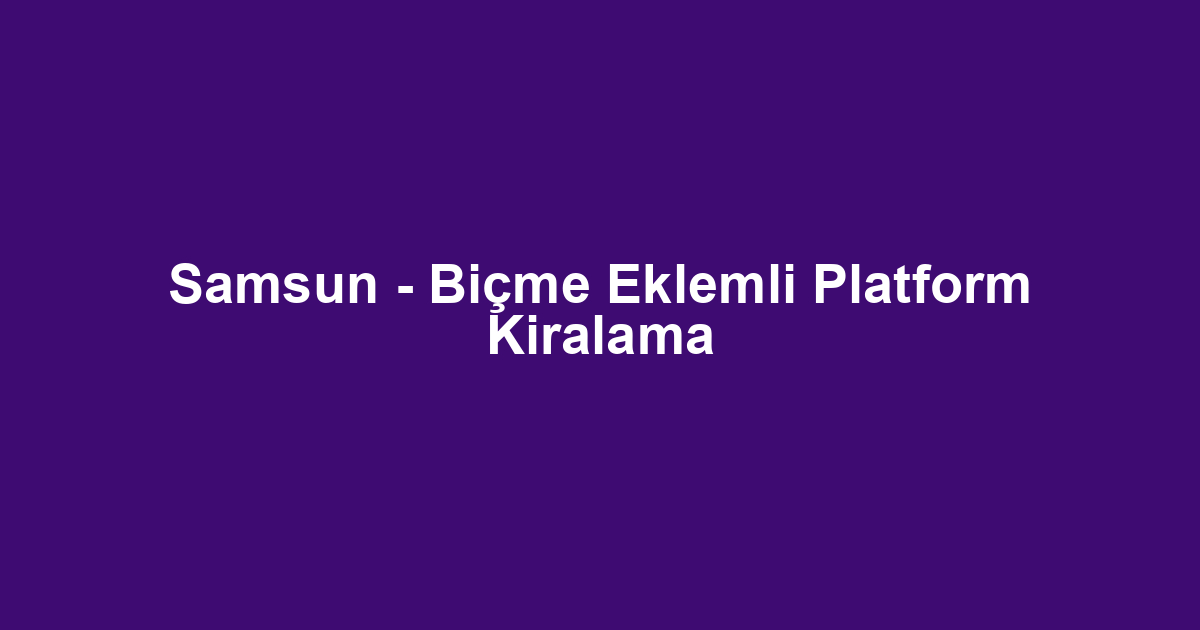 Samsun - Biçme Eklemli Platform Kiralama