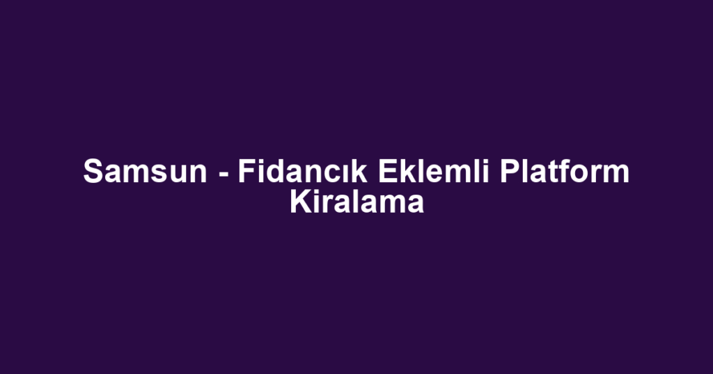 Samsun - Fidancık Eklemli Platform Kiralama