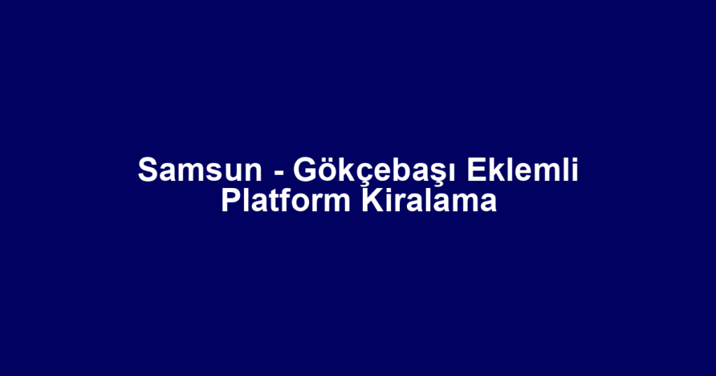 Samsun - Gökçebaşı Eklemli Platform Kiralama