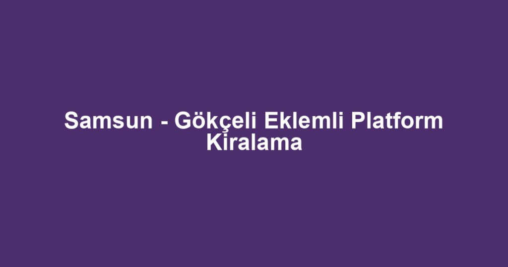 Samsun - Gökçeli Eklemli Platform Kiralama