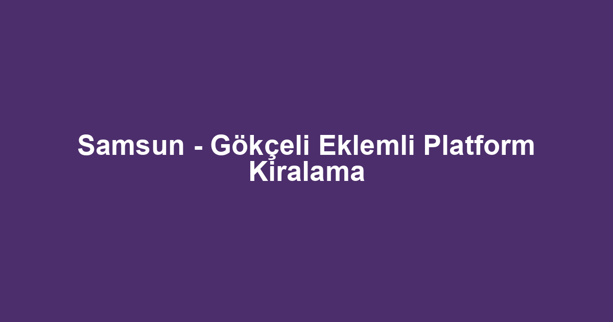 Samsun - Gökçeli Eklemli Platform Kiralama