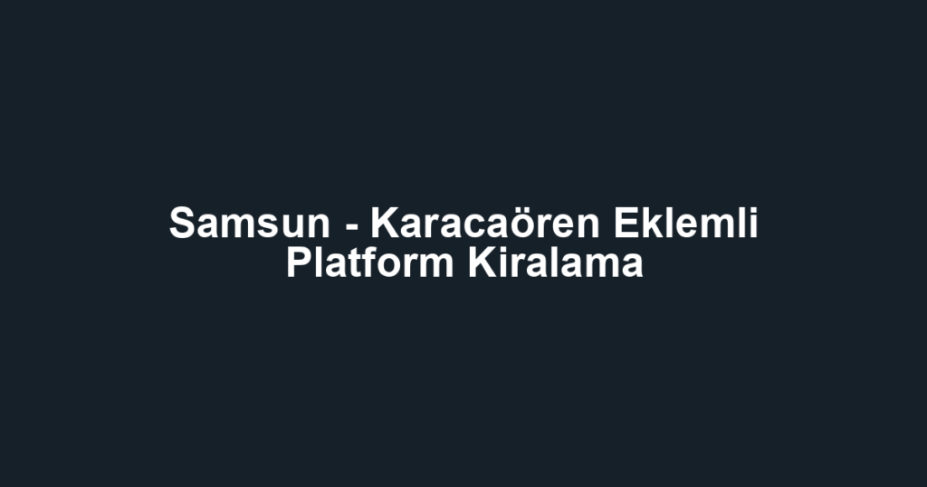 Samsun - Karacaören Eklemli Platform Kiralama