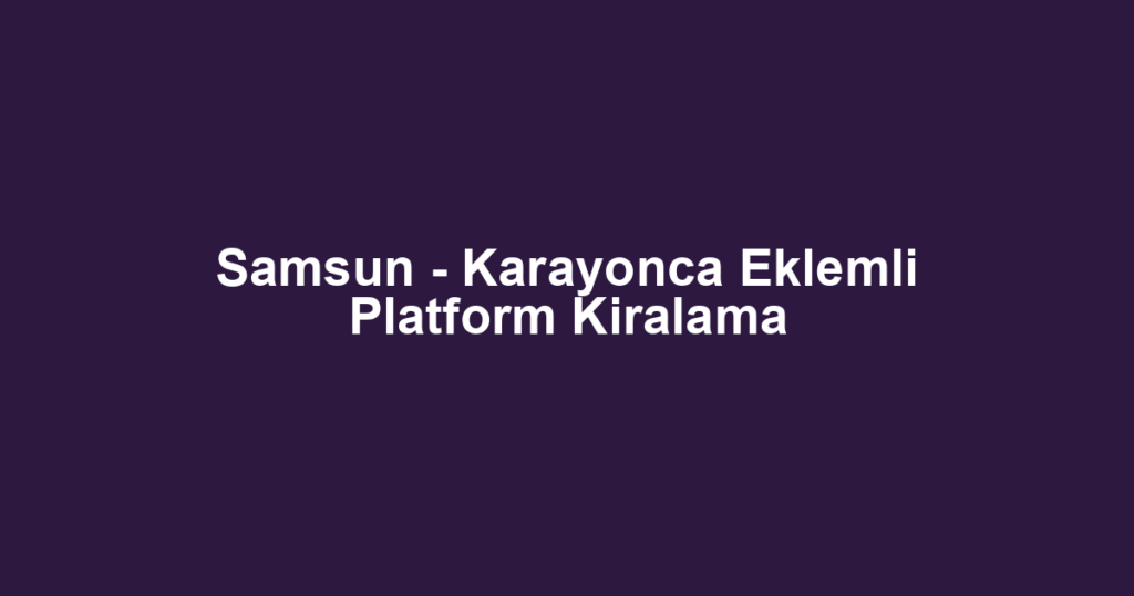 Samsun - Karayonca Eklemli Platform Kiralama