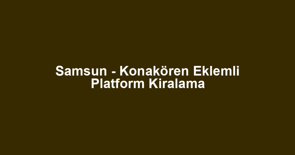 Samsun - Konakören Eklemli Platform Kiralama