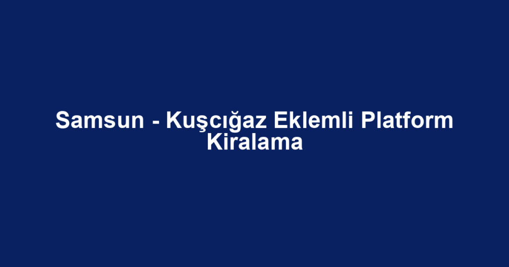 Samsun - Kuşcığaz Eklemli Platform Kiralama