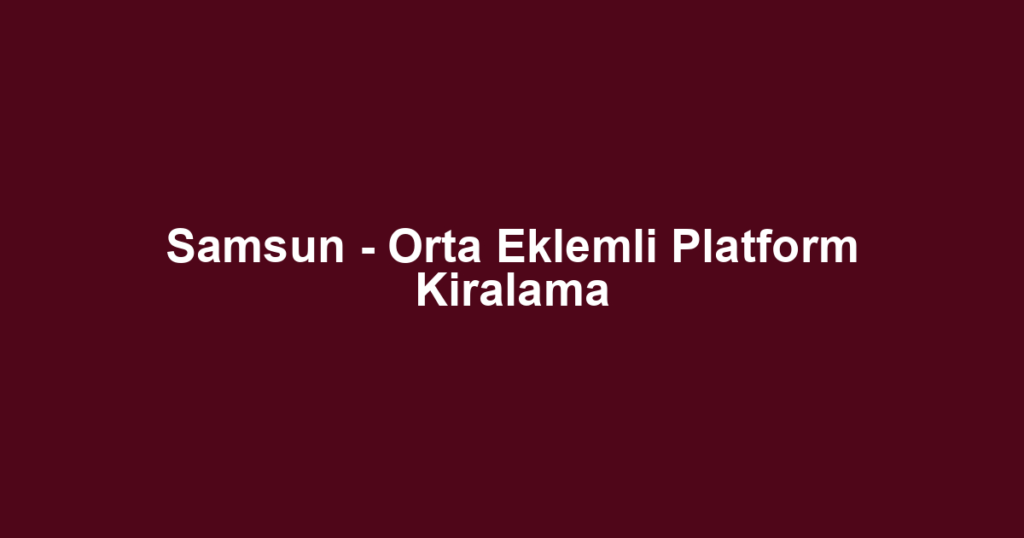 Samsun - Orta Eklemli Platform Kiralama