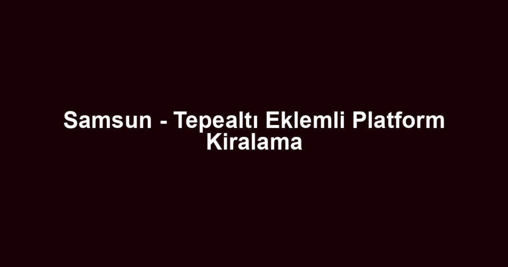 Samsun - Tepealtı Eklemli Platform Kiralama