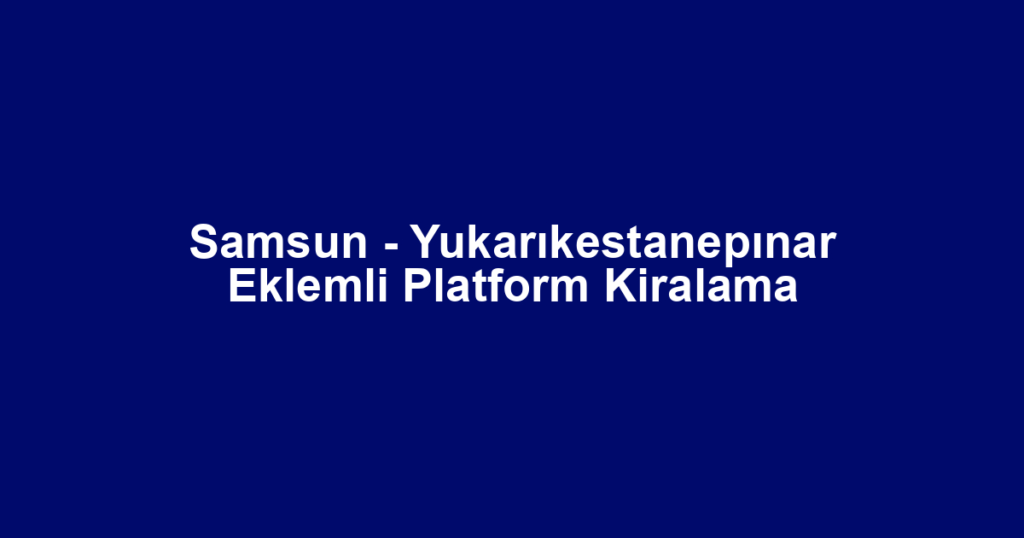 Samsun - Yukarıkestanepınar Eklemli Platform Kiralama
