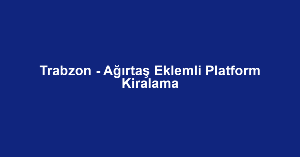 Trabzon - Ağırtaş Eklemli Platform Kiralama