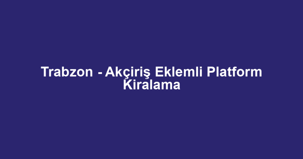 Trabzon - Akçiriş Eklemli Platform Kiralama