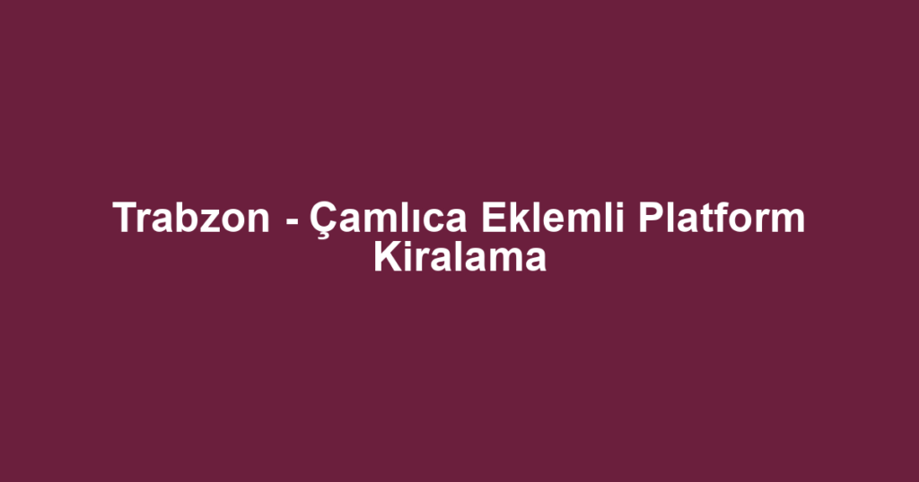 Trabzon - Çamlıca Eklemli Platform Kiralama