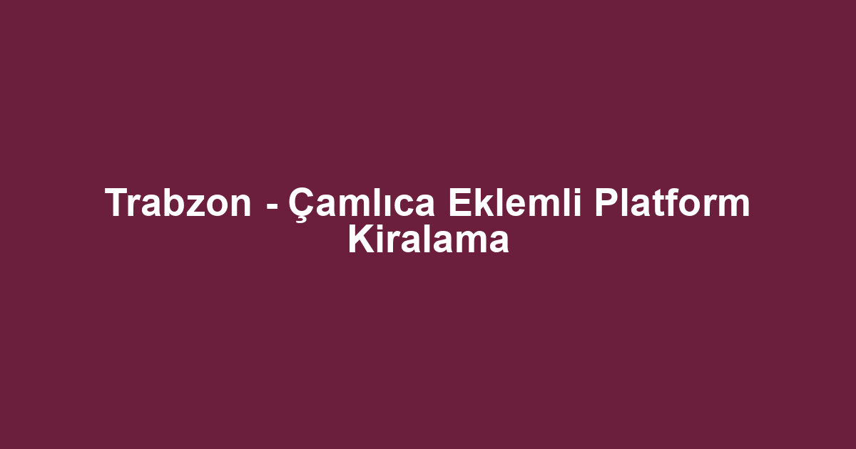 Trabzon - Çamlıca Eklemli Platform Kiralama