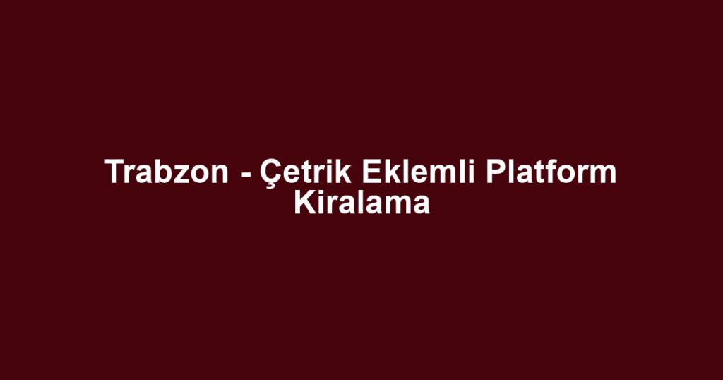 Trabzon - Çetrik Eklemli Platform Kiralama