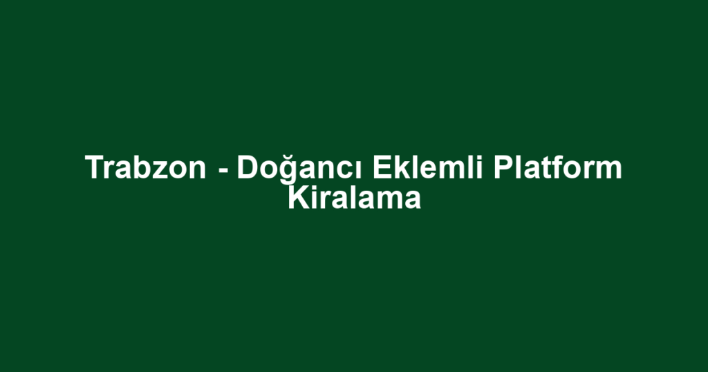 Trabzon - Doğancı Eklemli Platform Kiralama