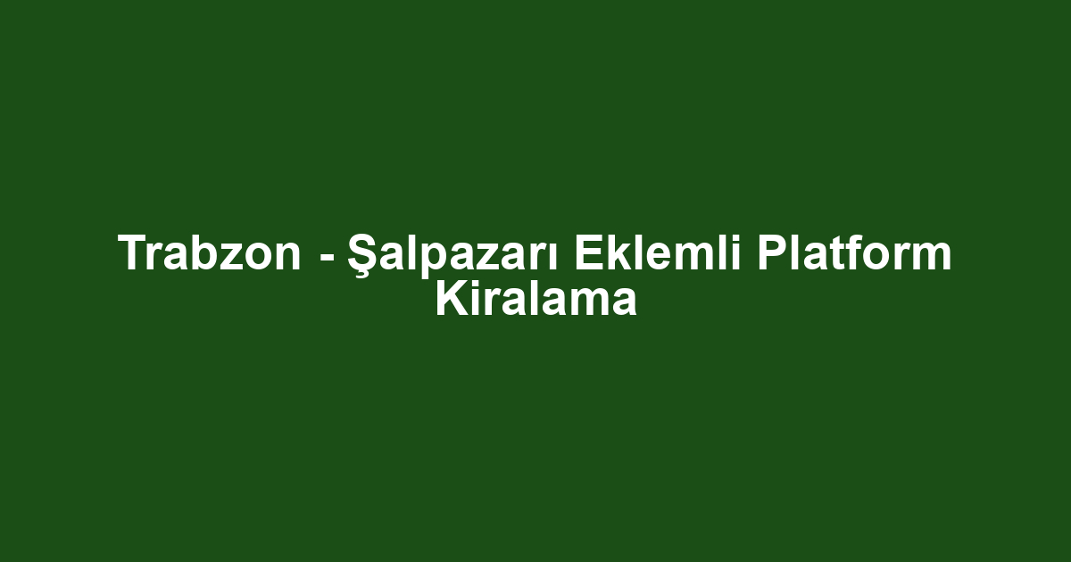 Trabzon - Şalpazarı Eklemli Platform Kiralama