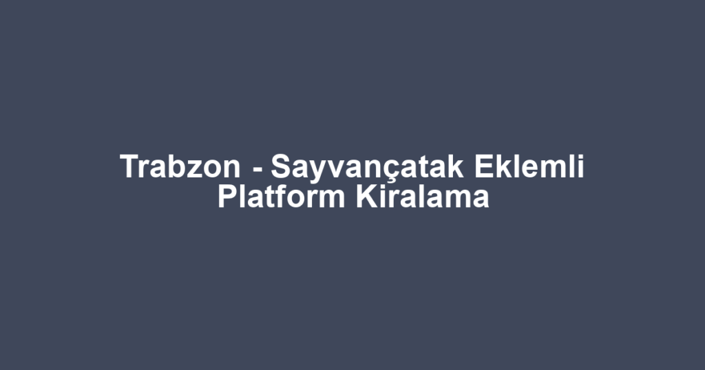 Trabzon - Sayvançatak Eklemli Platform Kiralama