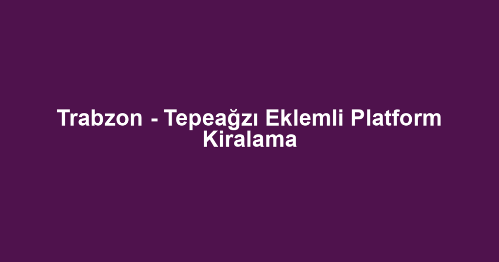 Trabzon - Tepeağzı Eklemli Platform Kiralama