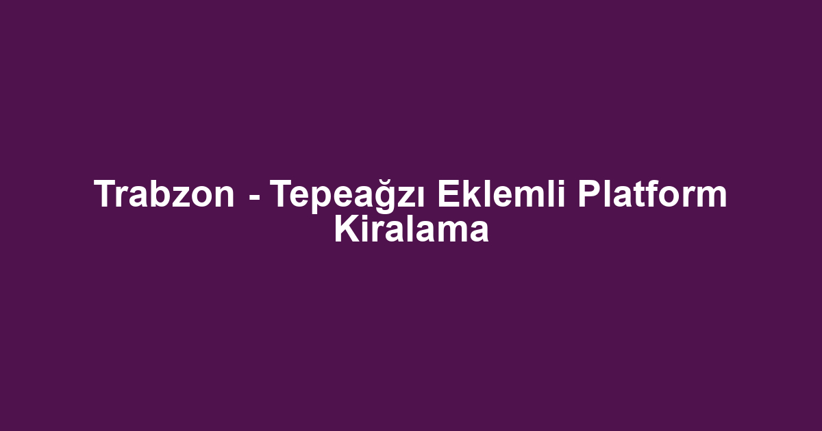 Trabzon - Tepeağzı Eklemli Platform Kiralama